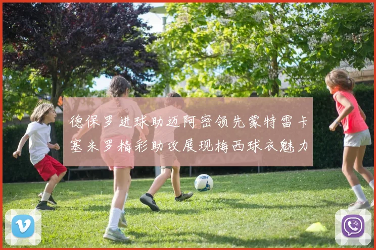 德保罗进球助迈阿密领先蒙特雷卡塞米罗精彩助攻展现梅西球衣魅力