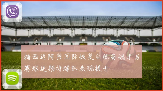 梅西迈阿密国际恢复合练备战季后赛球迷期待球队表现提升