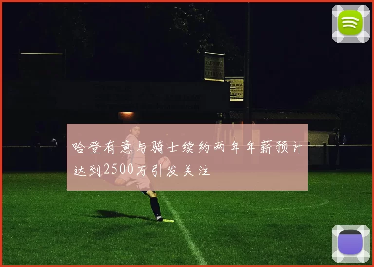 哈登有意与骑士续约两年年薪预计达到2500万引发关注