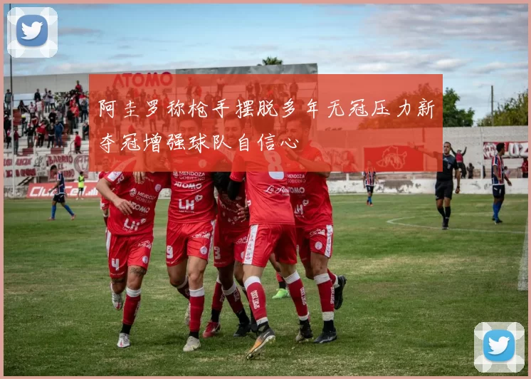 阿圭罗称枪手摆脱多年无冠压力新夺冠增强球队自信心