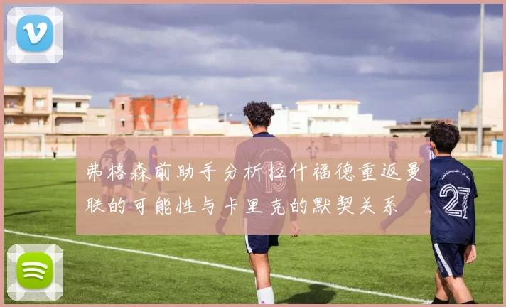 弗格森前助手分析拉什福德重返曼联的可能性与卡里克的默契关系