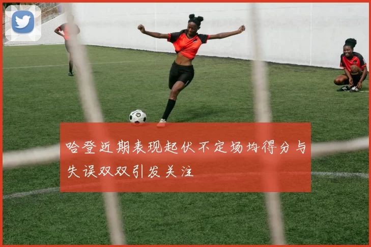 哈登近期表现起伏不定场均得分与失误双双引发关注