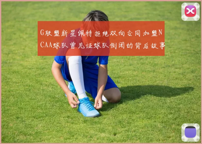 G联盟新星佩特拒绝双向合同加盟NCAA球队曾见证球队倒闭的背后故事