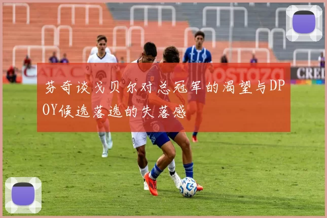 芬奇谈戈贝尔对总冠军的渴望与DPOY候选落选的失落感