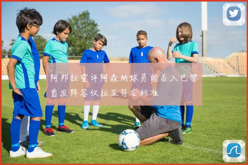 阿邦拉霍评阿森纳球员能否入巴黎首发阵容仅拉亚符合标准