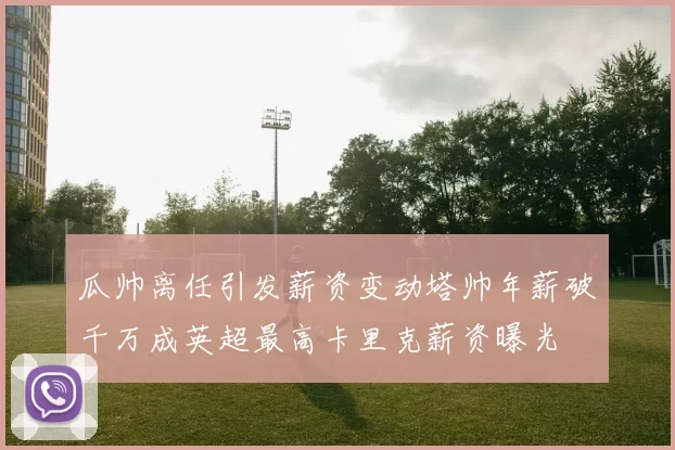 瓜帅离任引发薪资变动塔帅年薪破千万成英超最高卡里克薪资曝光