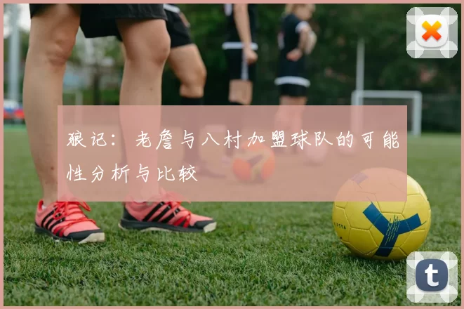 狼记：老詹与八村加盟球队的可能性分析与比较