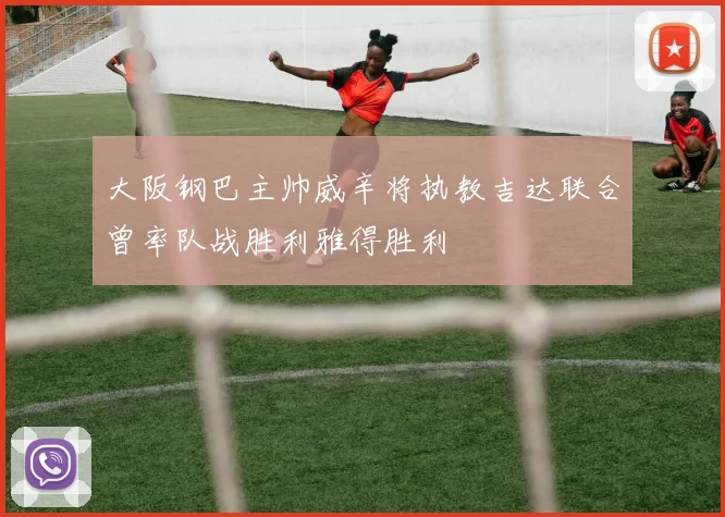大阪钢巴主帅威辛将执教吉达联合曾率队战胜利雅得胜利
