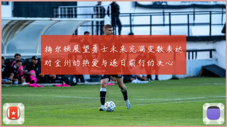 梅尔顿展望勇士未来充满变数表达对金州的热爱与逐日前行的决心