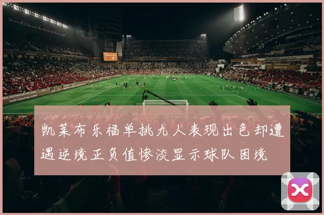 凯莱布乐福单挑九人表现出色却遭遇逆境正负值惨淡显示球队困境