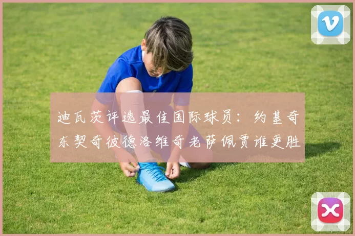 迪瓦茨评选最佳国际球员：约基奇东契奇彼德洛维奇老萨佩贾谁更胜一筹