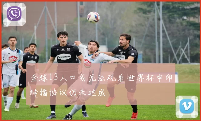 全球13人口或无法观看世界杯中印转播协议仍未达成