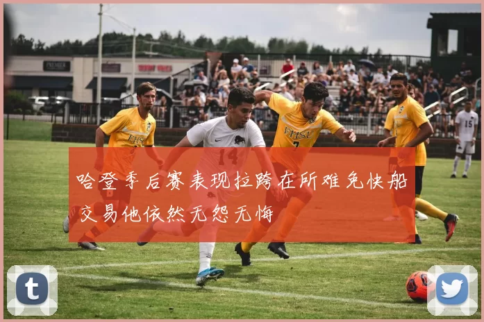 哈登季后赛表现拉跨在所难免快船交易他依然无怨无悔