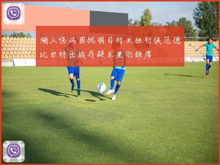 湖人伤病困扰明日对决独行侠范德比尔特出战存疑东里刚缺席