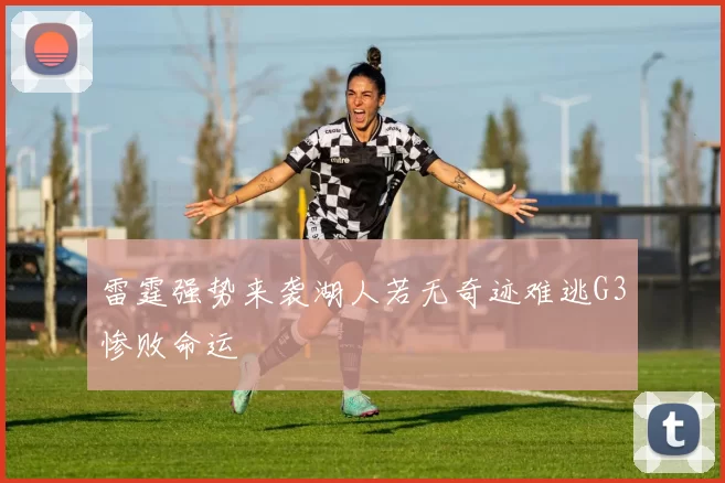 雷霆强势来袭湖人若无奇迹难逃G3惨败命运